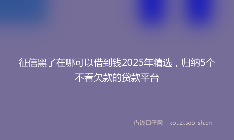 征信黑了在哪可以借到钱2025年精选，归纳5个不看欠款的贷款平台