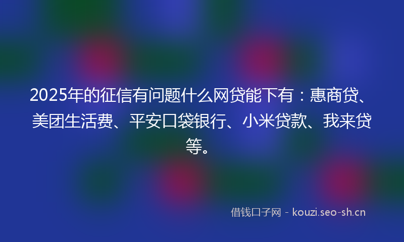 2025年的征信有问题什么网贷能下有:惠商贷、美团生活费、平安口袋银行、小米贷款、我来贷等。