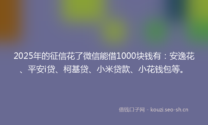 2025年的征信花了微信能借1000块钱有：安逸花、平安i贷、柯基贷、小米贷款、小花钱包等。