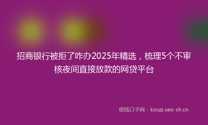 招商银行被拒了咋办2025年精选，梳理5个不审核夜间直接放款的网贷平台