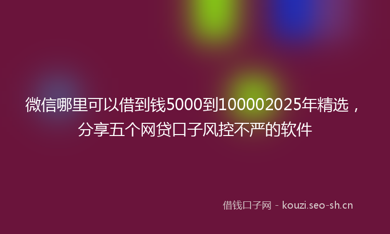 微信哪里可以借到钱5000到100002025年精选，分享五个网贷口子风控不严的软件
