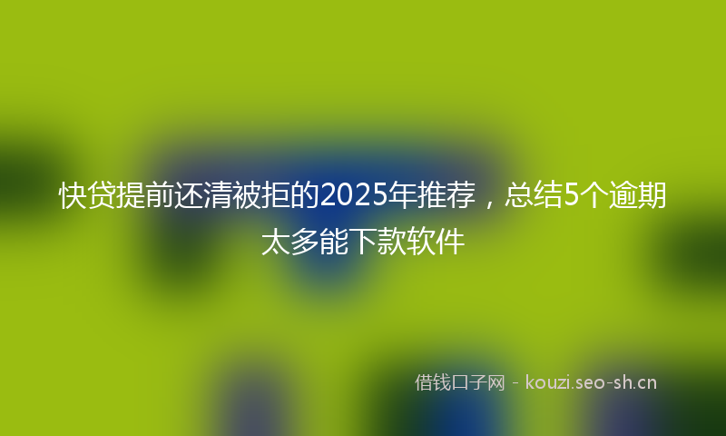 快贷提前还清被拒的2025年推荐，总结5个逾期太多能下款软件