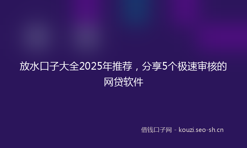 放水口子大全2025年推荐，分享5个极速审核的网贷软件