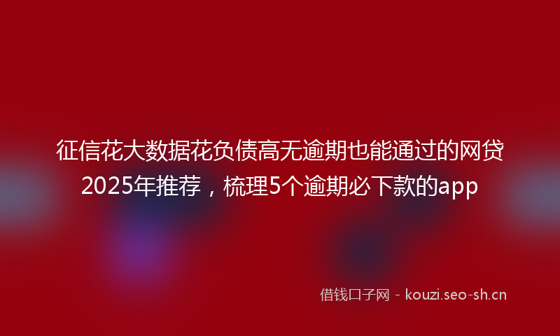 征信花大数据花负债高无逾期也能通过的网贷2025年推荐，梳理5个逾期必下款的app