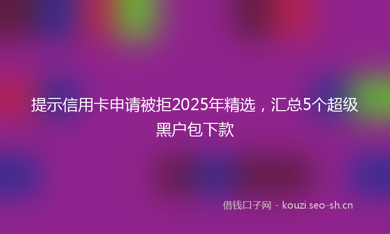 提示信用卡申请被拒2025年精选，汇总5个超级黑户包下款