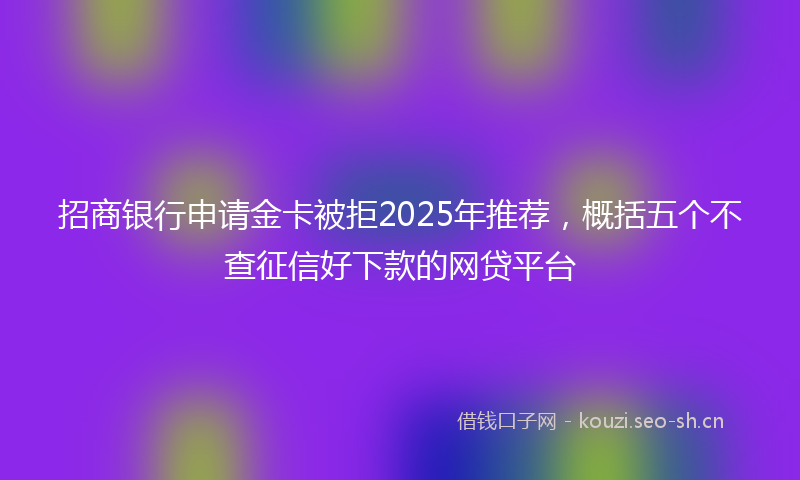 招商银行申请金卡被拒2025年推荐，概括五个不查征信好下款的网贷平台