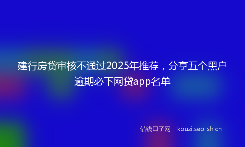 建行房贷审核不通过2025年推荐，分享五个黑户逾期必下网贷app名单