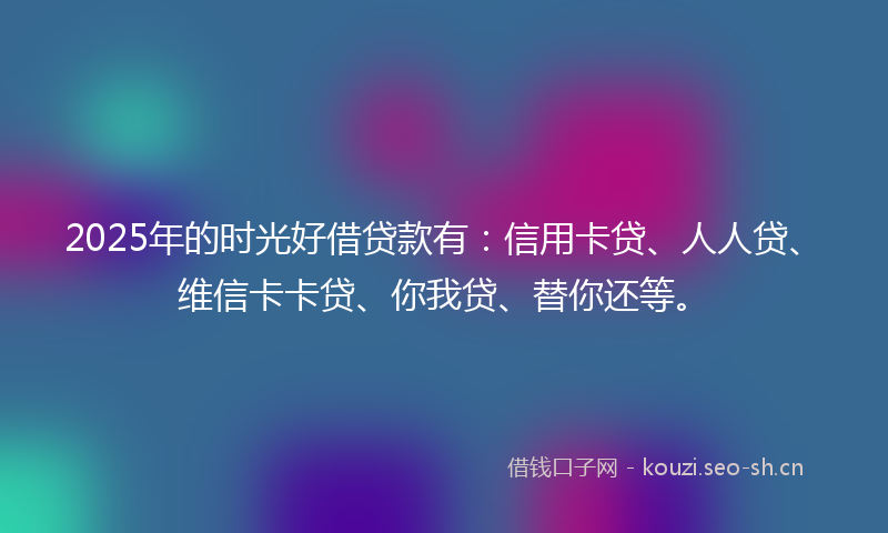 2025年的时光好借贷款有：信用卡贷、人人贷、维信卡卡贷、你我贷、替你还等。