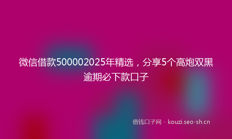 微信借款500002025年精选，分享5个高炮双黑逾期必下款口子
