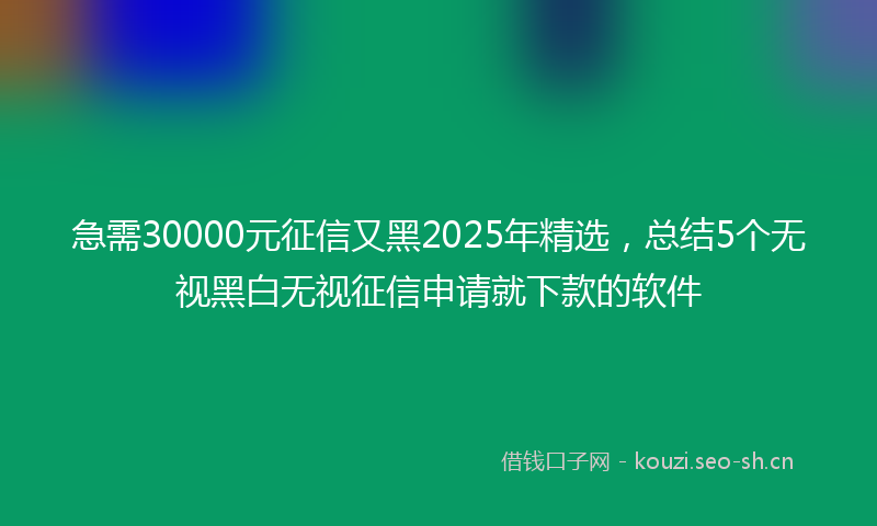 急需30000元征信又黑2025年精选，总结5个无视黑白无视征信申请就下款的软件