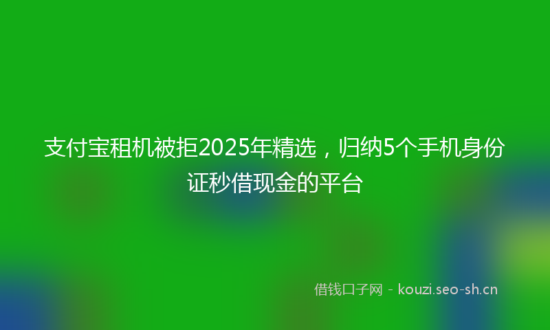 支付宝租机被拒2025年精选，归纳5个手机身份证秒借现金的平台