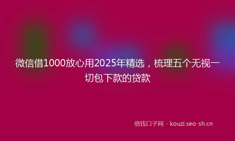 微信借1000放心用2025年精选，梳理五个无视一切包下款的贷款
