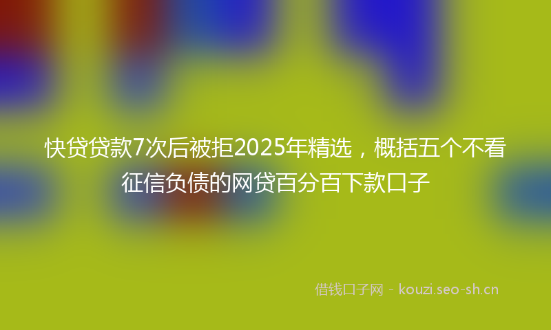 快贷贷款7次后被拒2025年精选，概括五个不看征信负债的网贷百分百下款口子