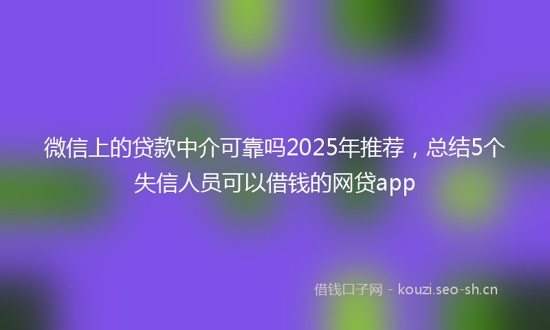 微信上的贷款中介可靠吗2025年推荐，总结5个失信人员可以借钱的网贷app