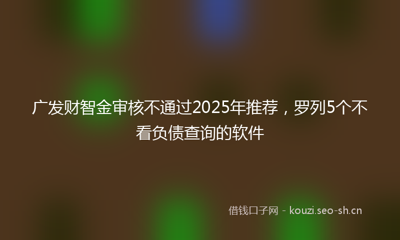 广发财智金审核不通过2025年推荐，罗列5个不看负债查询的软件
