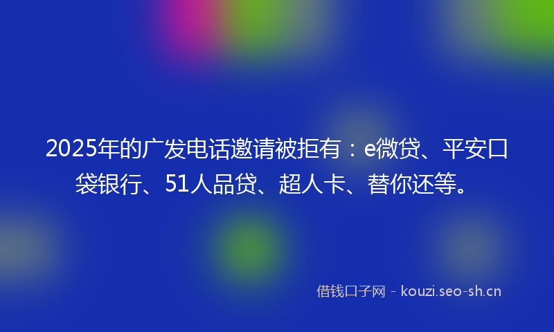 2025年的广发电话邀请被拒有：e微贷、平安口袋银行、51人品贷、超人卡、替你还等。