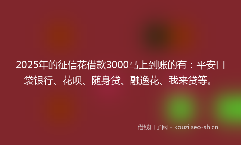 2025年的征信花借款3000马上到账的有：平安口袋银行、花呗、随身贷、融逸花、我来贷等。