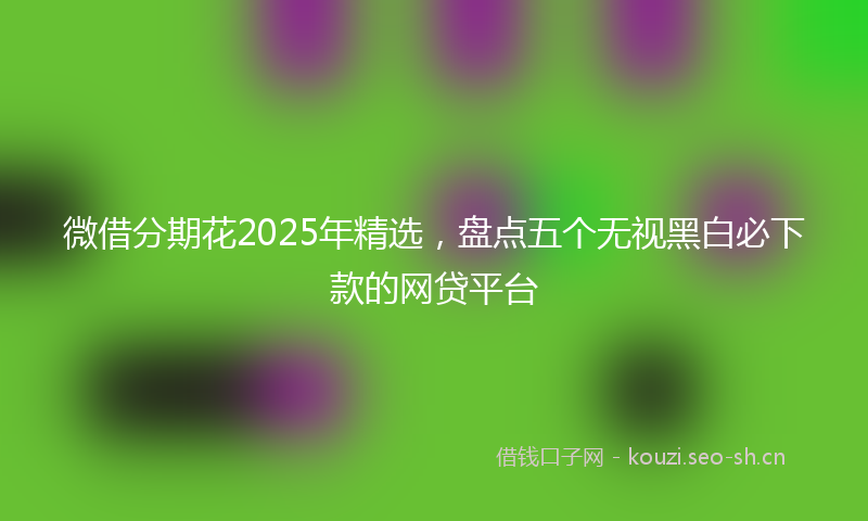 微借分期花2025年精选，盘点五个无视黑白必下款的网贷平台