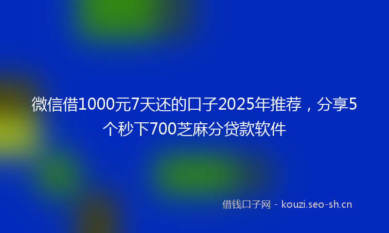 微信借1000元7天还的口子2025年推荐，分享5个秒下700芝麻分贷款软件