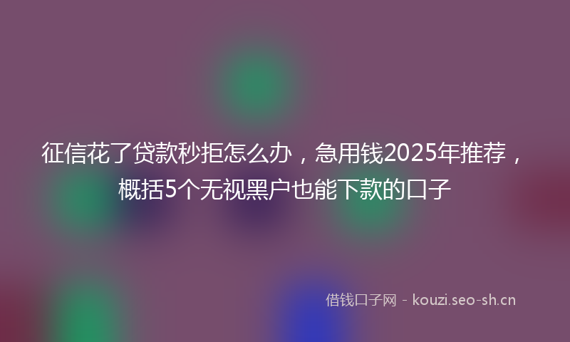 征信花了贷款秒拒怎么办，急用钱2025年推荐，概括5个无视黑户也能下款的口子