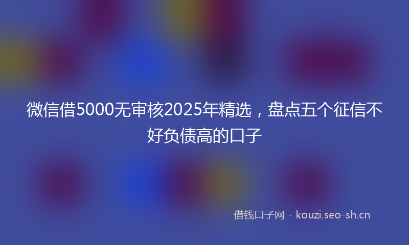 微信借5000无审核2025年精选，盘点五个征信不好负债高的口子