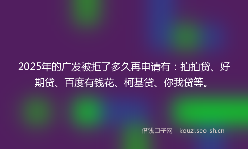 2025年的广发被拒了多久再申请有：拍拍贷、好期贷、百度有钱花、柯基贷、你我贷等。