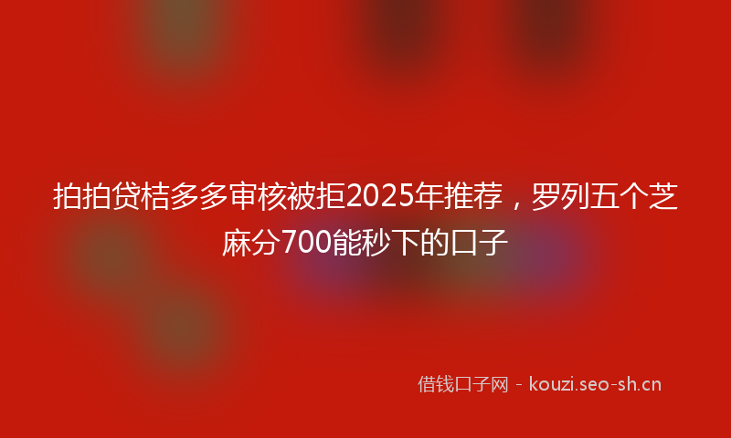 拍拍贷桔多多审核被拒2025年推荐，罗列五个芝麻分700能秒下的口子