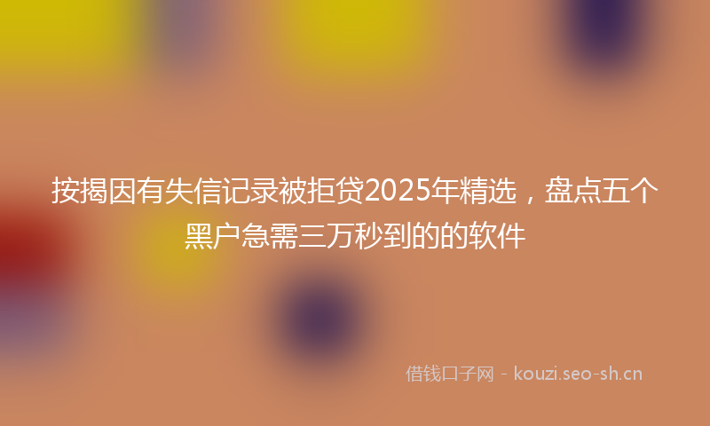 按揭因有失信记录被拒贷2025年精选，盘点五个黑户急需三万秒到的的软件