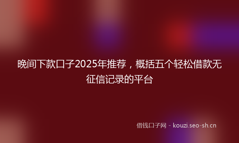 晚间下款口子2025年推荐，概括五个轻松借款无征信记录的平台