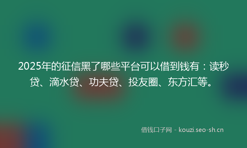 2025年的征信黑了哪些平台可以借到钱有：读秒贷、滴水贷、功夫贷、投友圈、东方汇等。
