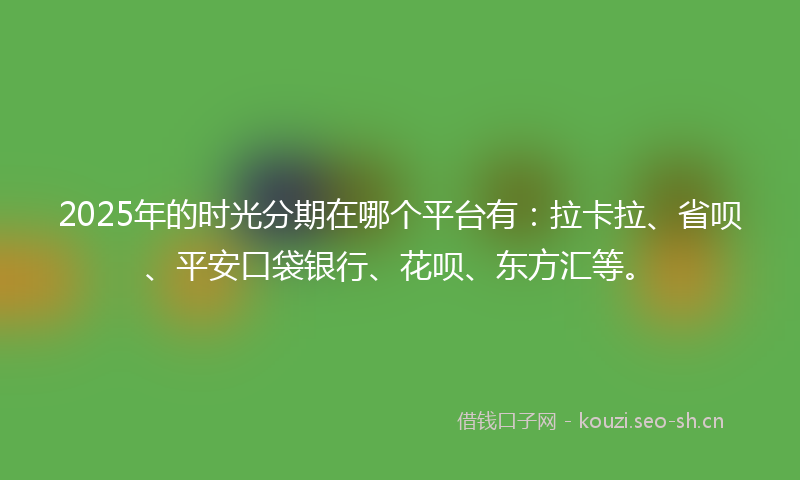 2025年的时光分期在哪个平台有：拉卡拉、省呗、平安口袋银行、花呗、东方汇等。