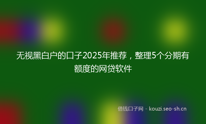 无视黑白户的口子2025年推荐，整理5个分期有额度的网贷软件