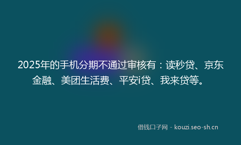 2025年的手机分期不通过审核有：读秒贷、京东金融、美团生活费、平安i贷、我来贷等。
