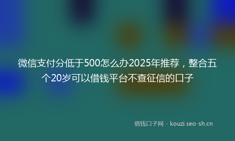微信支付分低于500怎么办2025年推荐，整合五个20岁可以借钱平台不查征信的口子