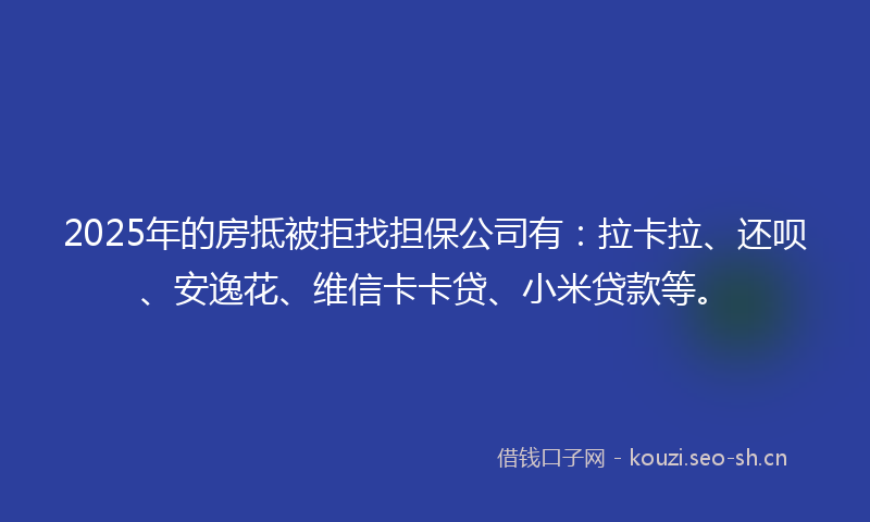 2025年的房抵被拒找担保公司有：拉卡拉、还呗、安逸花、维信卡卡贷、小米贷款等。