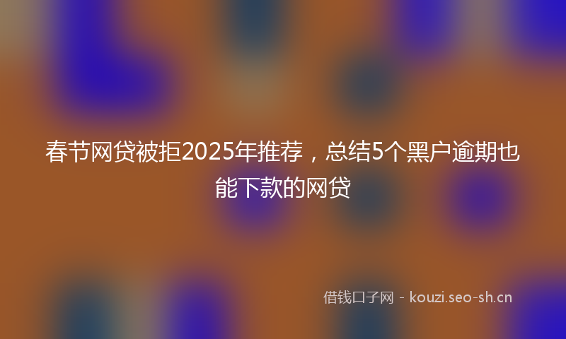春节网贷被拒2025年推荐，总结5个黑户逾期也能下款的网贷