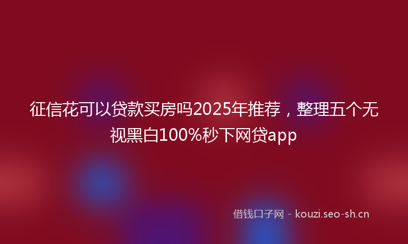 征信花可以贷款买房吗2025年推荐，整理五个无视黑白100%秒下网贷app