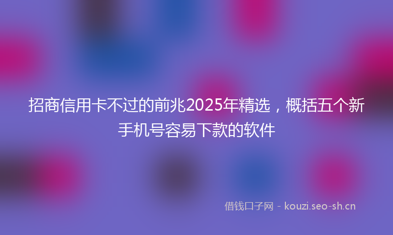 招商信用卡不过的前兆2025年精选，概括五个新手机号容易下款的软件
