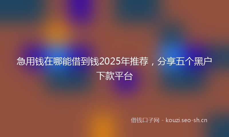 急用钱在哪能借到钱2025年推荐，分享五个黑户下款平台