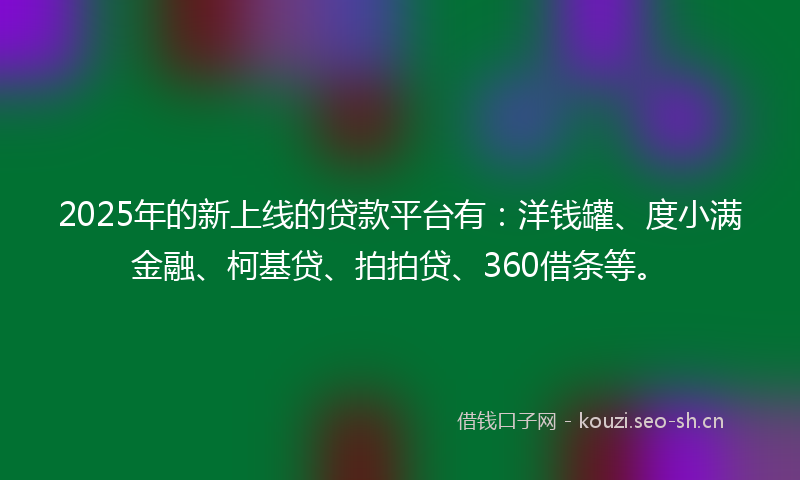 2025年的新上线的贷款平台有：洋钱罐、度小满金融、柯基贷、拍拍贷、360借条等。