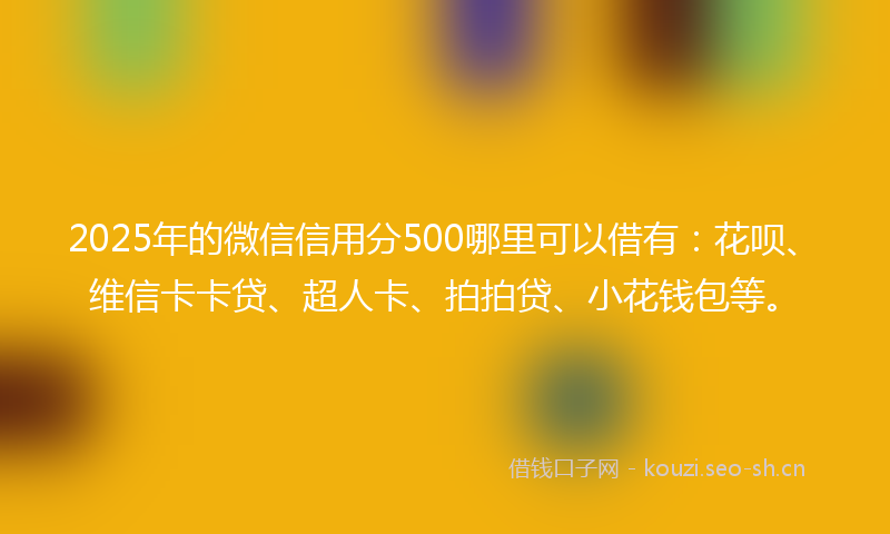 2025年的微信信用分500哪里可以借有：花呗、维信卡卡贷、超人卡、拍拍贷、小花钱包等。
