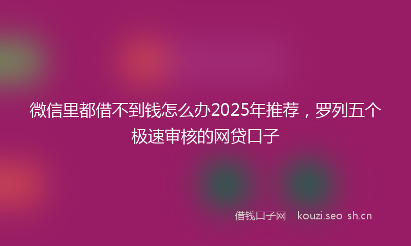 微信里都借不到钱怎么办2025年推荐，罗列五个极速审核的网贷口子