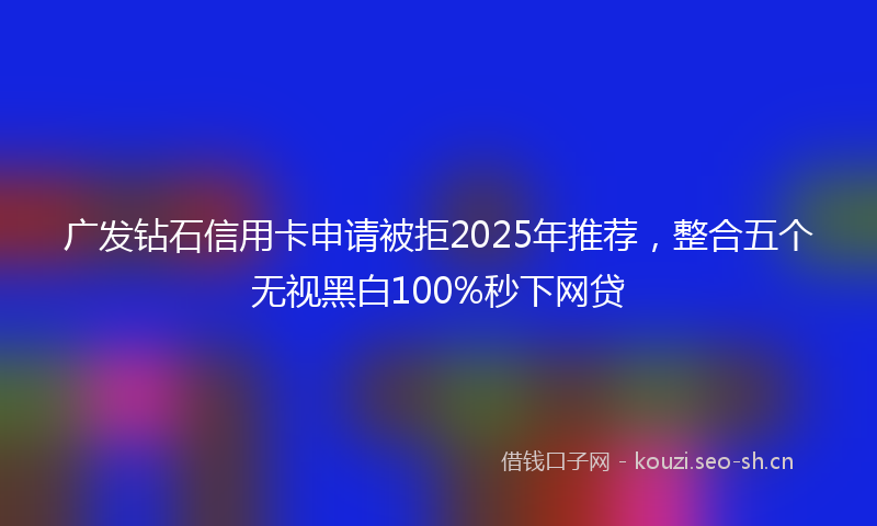 广发钻石信用卡申请被拒2025年推荐，整合五个无视黑白100%秒下网贷