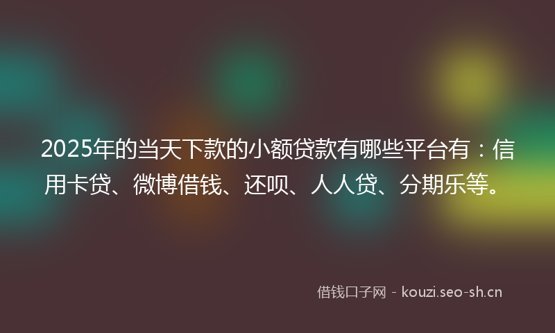 2025年的当天下款的小额贷款有哪些平台有：信用卡贷、微博借钱、还呗、人人贷、分期乐等。