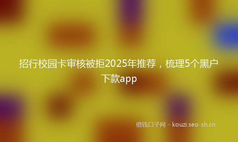招行校园卡审核被拒2025年推荐，梳理5个黑户下款app