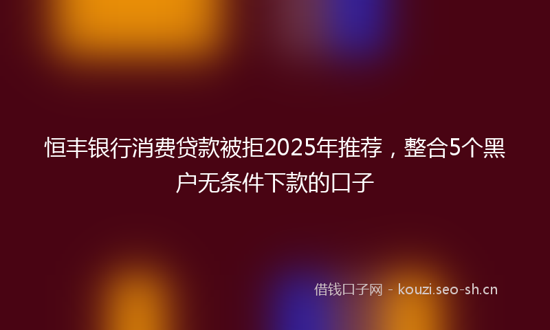 恒丰银行消费贷款被拒2025年推荐,整合5个黑户无条件下款的口子