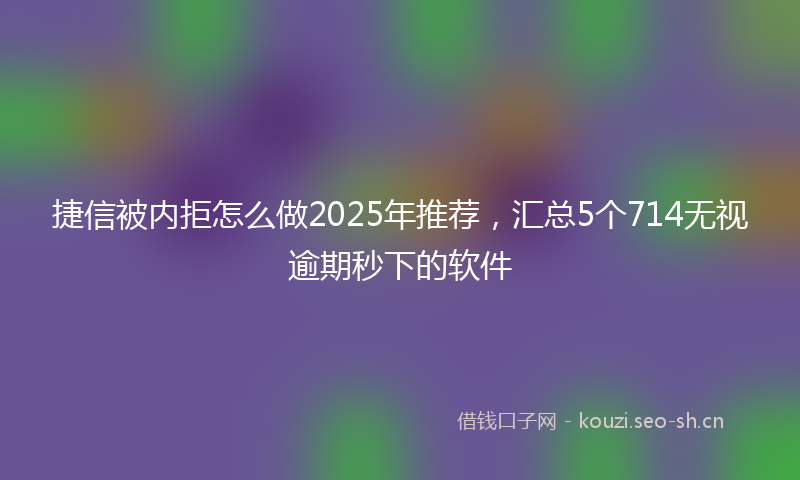 捷信被内拒怎么做2025年推荐，汇总5个714无视逾期秒下的软件