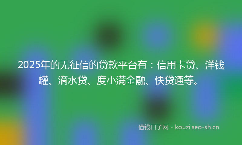2025年的无征信的贷款平台有：信用卡贷、洋钱罐、滴水贷、度小满金融、快贷通等。