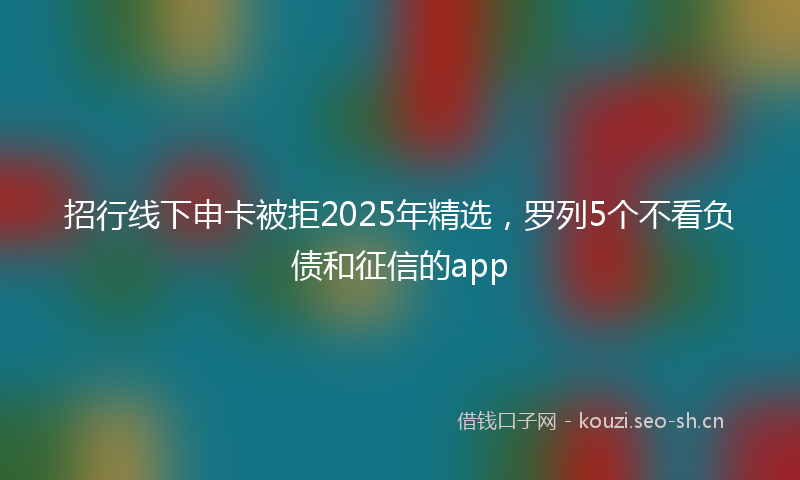 招行线下申卡被拒2025年精选,罗列5个不看负债和征信的app