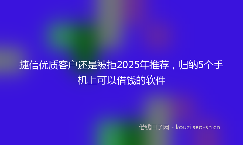 捷信优质客户还是被拒2025年推荐，归纳5个手机上可以借钱的软件